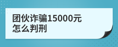 团伙诈骗15000元怎么判刑