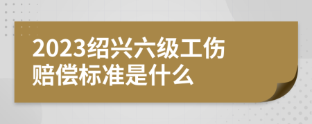 2023绍兴六级工伤赔偿标准是什么