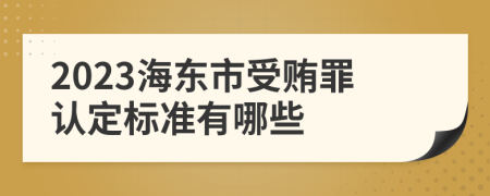 2023海东市受贿罪认定标准有哪些