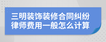 三明装饰装修合同纠纷律师费用一般怎么计算