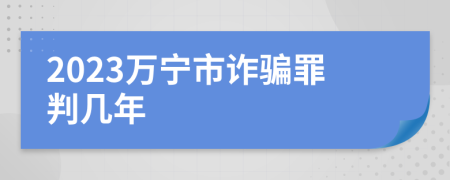 2023万宁市诈骗罪判几年
