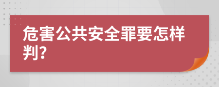 危害公共安全罪要怎样判？