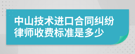 中山技术进口合同纠纷律师收费标准是多少