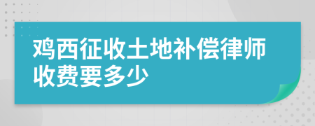 鸡西征收土地补偿律师收费要多少