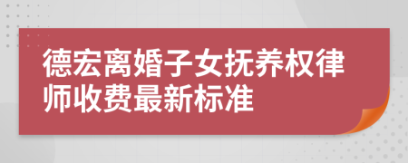 德宏离婚子女抚养权律师收费最新标准