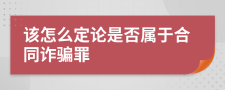该怎么定论是否属于合同诈骗罪