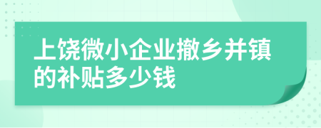 上饶微小企业撤乡并镇的补贴多少钱