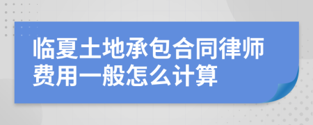 临夏土地承包合同律师费用一般怎么计算