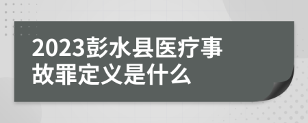 2023彭水县医疗事故罪定义是什么