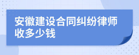 安徽建设合同纠纷律师收多少钱