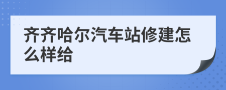 齐齐哈尔汽车站修建怎么样给