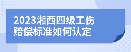 2023湘西四级工伤赔偿标准如何认定