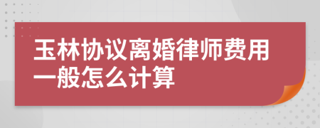 玉林协议离婚律师费用一般怎么计算