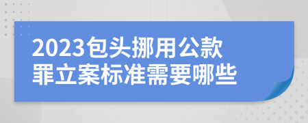 2023包头挪用公款罪立案标准需要哪些