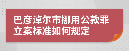 巴彦淖尔市挪用公款罪立案标准如何规定