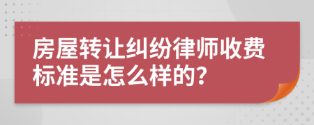 房屋转让纠纷律师收费标准是怎么样的？