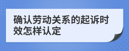 确认劳动关系的起诉时效怎样认定