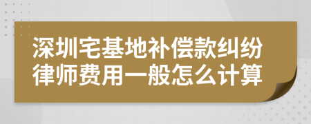 深圳宅基地补偿款纠纷律师费用一般怎么计算