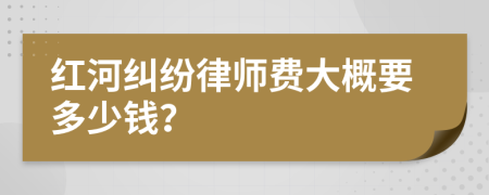 红河纠纷律师费大概要多少钱？