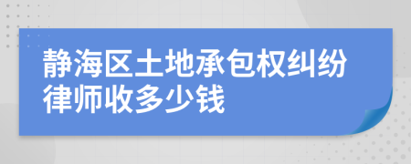 静海区土地承包权纠纷律师收多少钱