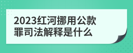 2023红河挪用公款罪司法解释是什么