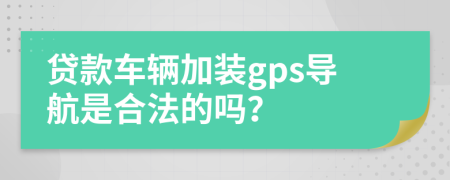 贷款车辆加装gps导航是合法的吗？