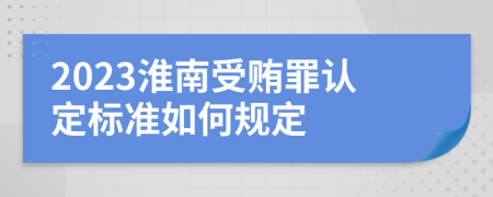 2023淮南受贿罪认定标准如何规定