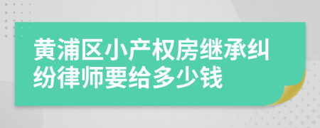 黄浦区小产权房继承纠纷律师要给多少钱