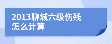 2013聊城六级伤残怎么计算