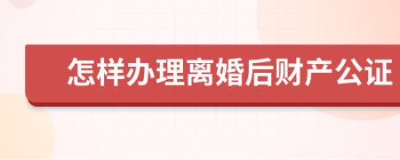 怎样办理离婚后财产公证