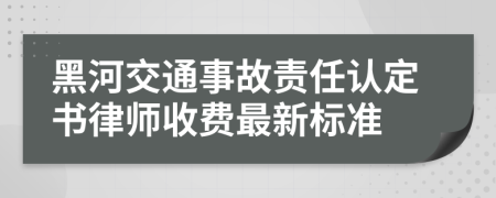 黑河交通事故责任认定书律师收费最新标准