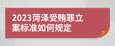 2023菏泽受贿罪立案标准如何规定