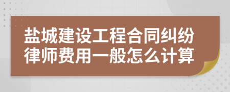 盐城建设工程合同纠纷律师费用一般怎么计算