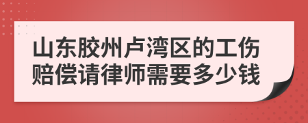 山东胶州卢湾区的工伤赔偿请律师需要多少钱