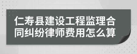 仁寿县建设工程监理合同纠纷律师费用怎么算