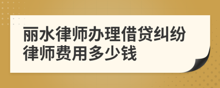 丽水律师办理借贷纠纷律师费用多少钱