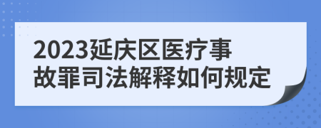 2023延庆区医疗事故罪司法解释如何规定