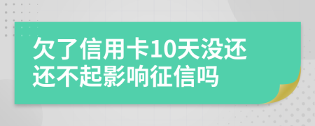 欠了信用卡10天没还还不起影响征信吗