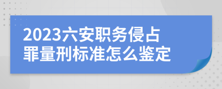 2023六安职务侵占罪量刑标准怎么鉴定