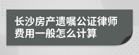 长沙房产遗嘱公证律师费用一般怎么计算