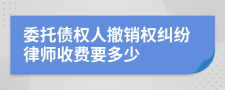 委托债权人撤销权纠纷律师收费要多少