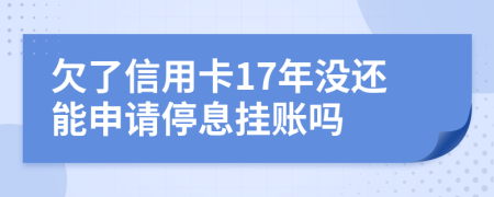 欠了信用卡17年没还能申请停息挂账吗