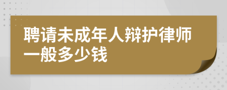 聘请未成年人辩护律师一般多少钱