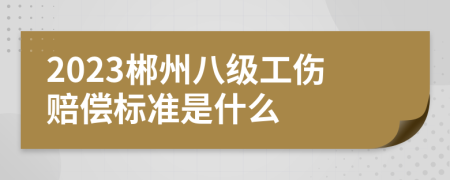 2023郴州八级工伤赔偿标准是什么