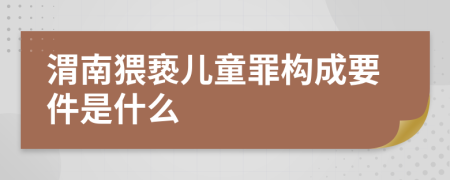 渭南猥亵儿童罪构成要件是什么