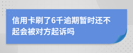 信用卡刷了6千逾期暂时还不起会被对方起诉吗