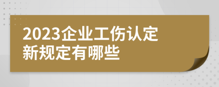 2023企业工伤认定新规定有哪些