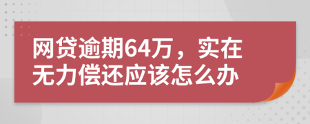 网贷逾期64万，实在无力偿还应该怎么办