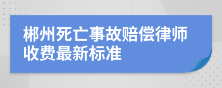 郴州死亡事故赔偿律师收费最新标准