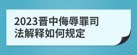 2023晋中侮辱罪司法解释如何规定